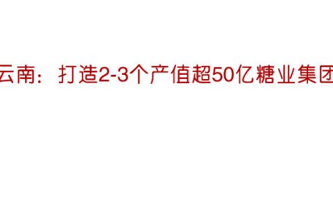 云南发布糖业高质量发展意见 打造2-3个产值超50亿糖业集团