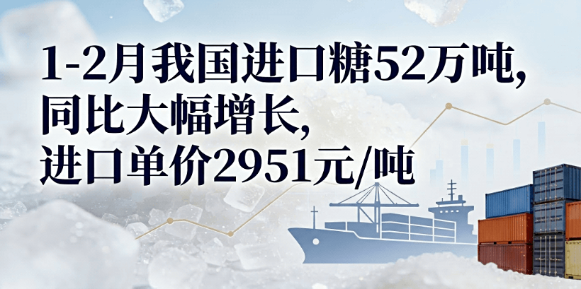 1-2月我国进口糖达52万吨，同比大幅增长！不含税进口单价仅为2951元/吨